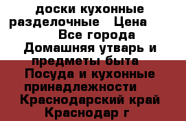   доски кухонные разделочные › Цена ­ 100 - Все города Домашняя утварь и предметы быта » Посуда и кухонные принадлежности   . Краснодарский край,Краснодар г.